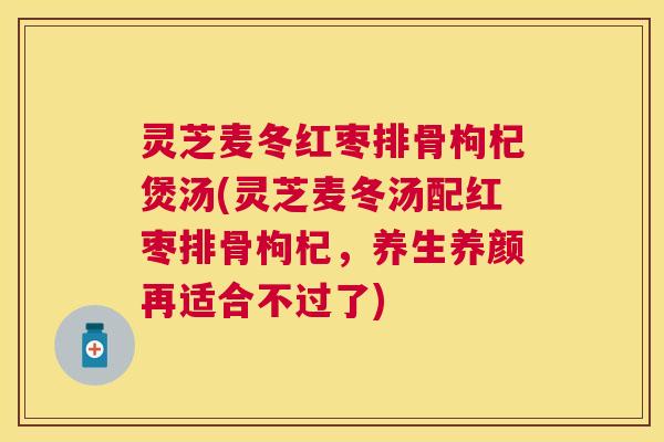 灵芝麦冬红枣排骨枸杞煲汤(灵芝麦冬汤配红枣排骨枸杞，养生养颜再适合不过了)