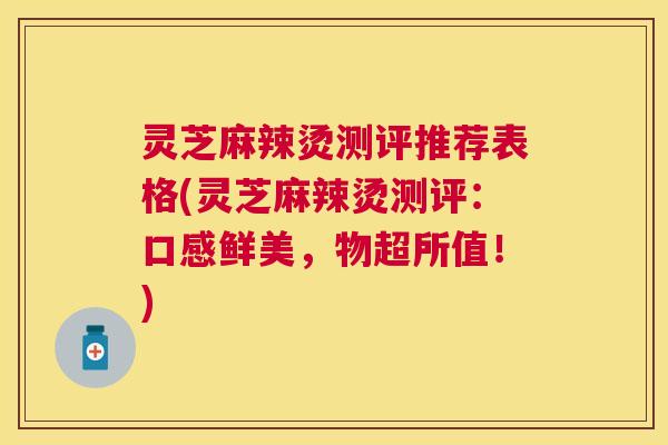 灵芝麻辣烫测评推荐表格(灵芝麻辣烫测评：口感鲜美，物超所值！)