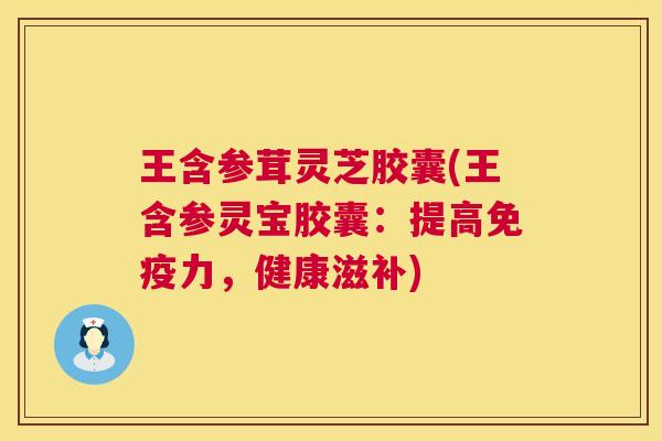 王含参茸灵芝胶囊(王含参灵宝胶囊：提高免疫力，健康滋补)