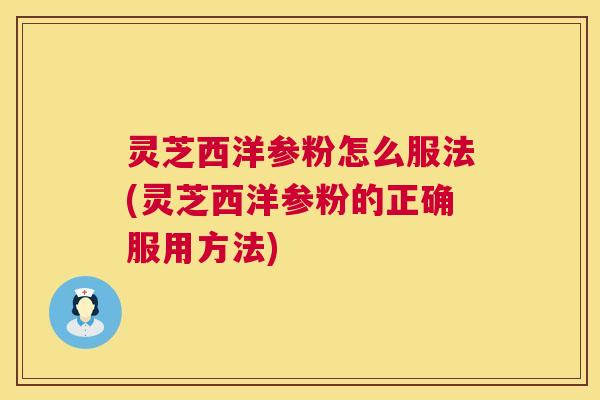 灵芝西洋参粉怎么服法(灵芝西洋参粉的正确服用方法) 灵芝西洋参粉怎么服法(灵芝西洋参粉的正确服用方法)