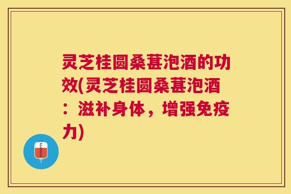 灵芝桂圆桑葚泡酒的功效(灵芝桂圆桑葚泡酒：滋补身体，增强免疫力)