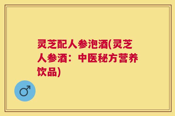 灵芝配人参泡酒(灵芝人参酒：中医秘方营养饮品)