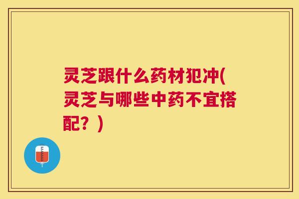 灵芝跟什么药材犯冲(灵芝与哪些不宜搭配？)