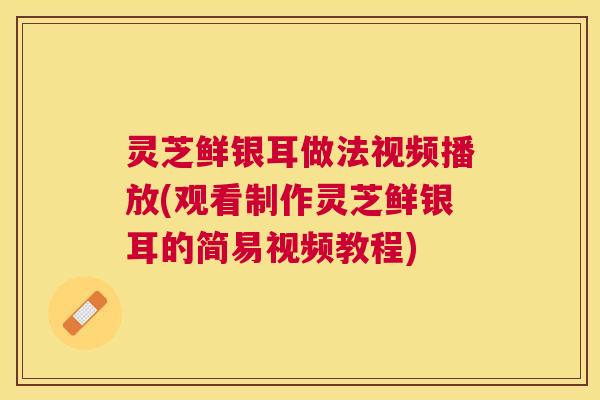 灵芝鲜银耳做法视频播放(观看制作灵芝鲜银耳的简易视频教程) 灵芝鲜银耳做法视频播放(观看制作灵芝鲜银耳的简易视频教程)