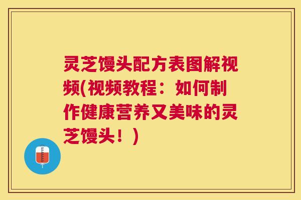 灵芝馒头配方表图解视频(视频教程:如何制作健康营养又美味的灵芝馒头!) 灵芝馒头配方表图解视频(视频教程:如何制作健康营养又美味的灵芝馒头!)