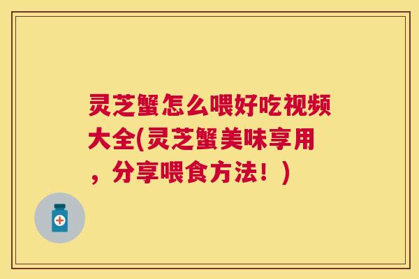 灵芝蟹怎么喂好吃视频大全(灵芝蟹美味享用，分享喂食方法！)
