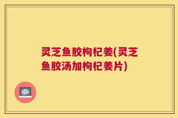 灵芝鱼胶枸杞姜(灵芝鱼胶汤加枸杞姜片)
