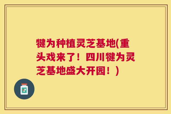 犍为种植灵芝基地(重头戏来了！四川犍为灵芝基地盛大开园！)