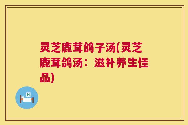 灵芝鹿茸鸽子汤(灵芝鹿茸鸽汤：滋补养生佳品)