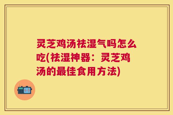 灵芝鸡汤祛湿气吗怎么吃(祛湿神器:灵芝鸡汤的佳食用方法) 灵芝鸡汤祛湿气吗怎么吃(祛湿神器:灵芝鸡汤的佳食用方法)