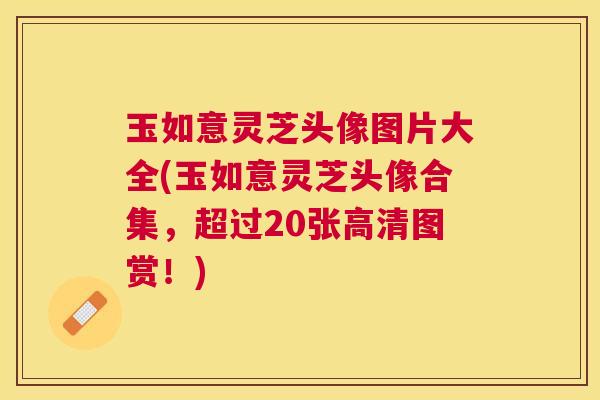 玉如意灵芝头像图片大全(玉如意灵芝头像合集,超过20张高清图赏!) 玉如意灵芝头像图片大全(玉如意灵芝头像合集,超过20张高清图赏!)