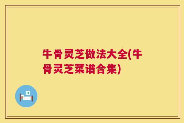 牛骨灵芝做法大全(牛骨灵芝菜谱合集) 牛骨灵芝做法大全(牛骨灵芝菜谱合集)