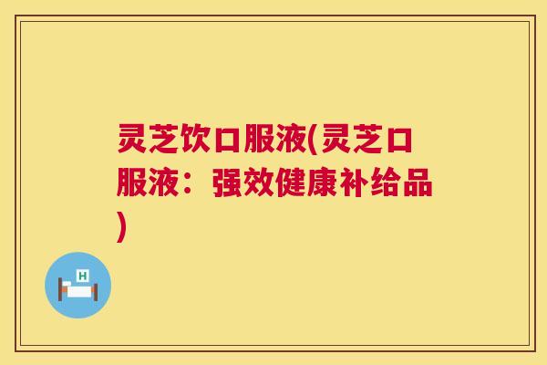 灵芝饮口服液(灵芝口服液：强效健康补给品)