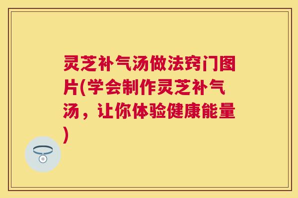 灵芝汤做法窍门图片(学会制作灵芝汤，让你体验健康能量)