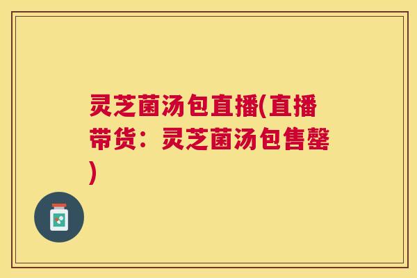 灵芝菌汤包直播(直播带货:灵芝菌汤包售罄) 灵芝菌汤包直播(直播带货:灵芝菌汤包售罄)