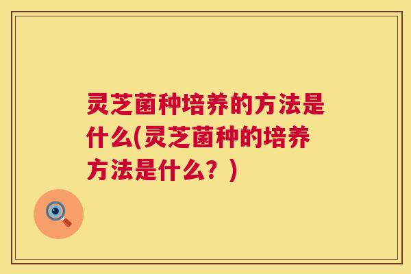 灵芝菌种培养的方法是什么(灵芝菌种的培养方法是什么？)