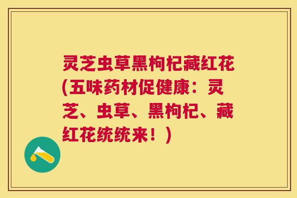 灵芝虫草黑枸杞藏红花(五味药材促健康:灵芝、虫草、黑枸杞、藏红花统统来!) 灵芝虫草黑枸杞藏红花(五味药材促健康:灵芝、虫草、黑枸杞、藏红花统统来!)