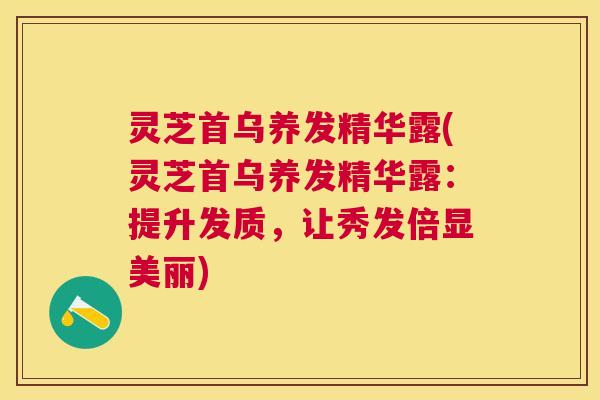 灵芝首乌养发精华露(灵芝首乌养发精华露：提升发质，让秀发倍显美丽)