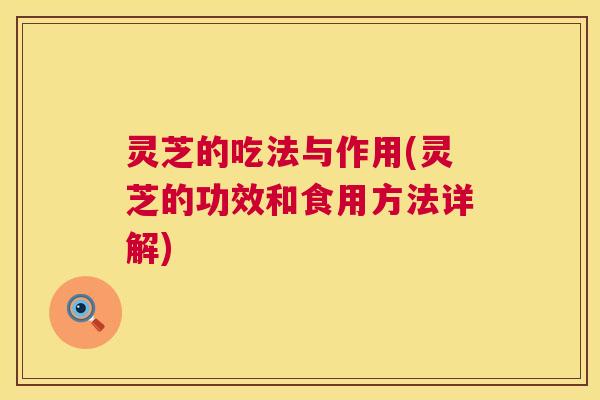 灵芝的吃法与作用(灵芝的功效和食用方法详解) 灵芝的吃法与作用(灵芝的功效和食用方法详解)