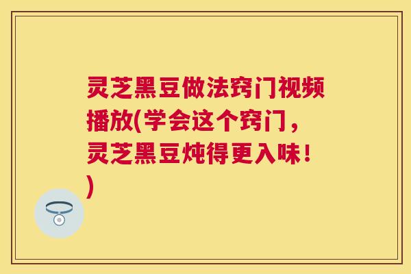 灵芝黑豆做法窍门视频播放(学会这个窍门,灵芝黑豆炖得更入味!) 灵芝黑豆做法窍门视频播放(学会这个窍门,灵芝黑豆炖得更入味!)