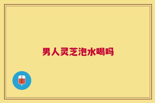 男人灵芝泡水喝吗