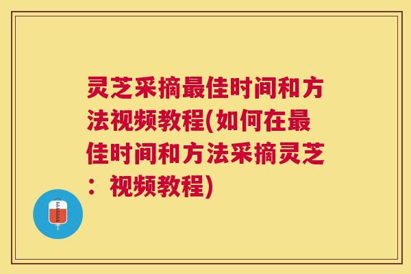 灵芝采摘佳时间和方法视频教程(如何在佳时间和方法采摘灵芝：视频教程)