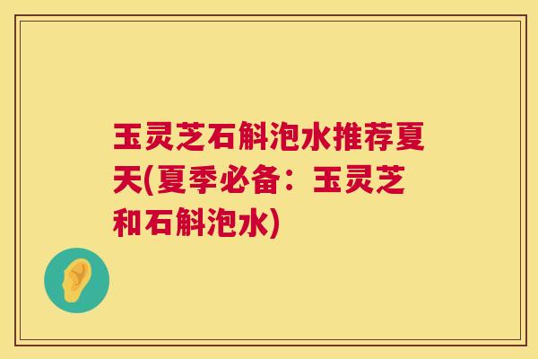 玉灵芝石斛泡水推荐夏天(夏季必备:玉灵芝和石斛泡水) 玉灵芝石斛泡水推荐夏天(夏季必备:玉灵芝和石斛泡水)