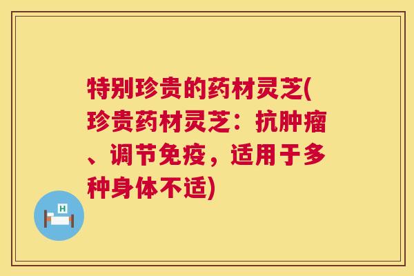 特别珍贵的药材灵芝(珍贵药材灵芝:抗、调节免疫,适用于多种身体不适) 特别珍贵的药材灵芝(珍贵药材灵芝:抗、调节免疫,适用于多种身体不适)