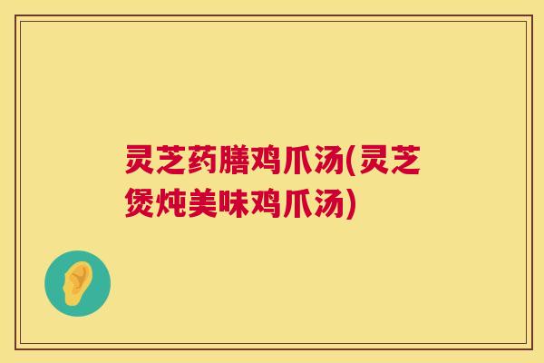 灵芝药膳鸡爪汤(灵芝煲炖美味鸡爪汤)