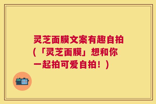 灵芝面膜文案有趣自拍(「灵芝面膜」想和你一起拍可爱自拍！)