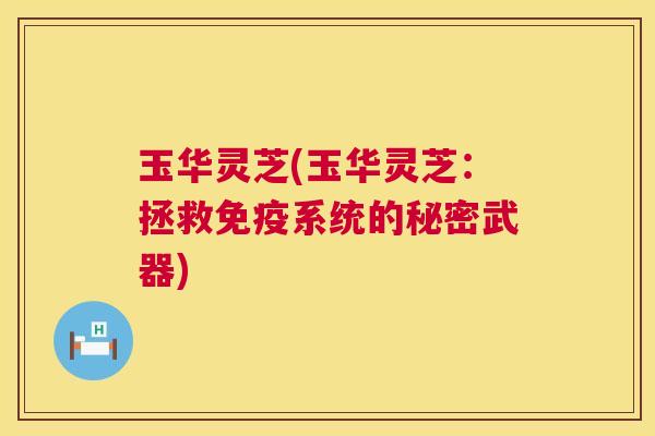 玉华灵芝(玉华灵芝:拯救免疫系统的秘密武器) 玉华灵芝(玉华灵芝:拯救免疫系统的秘密武器)