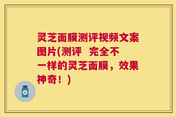 灵芝面膜测评视频文案图片(测评 完全不一样的灵芝面膜,效果神奇!) 灵芝面膜测评视频文案图片(测评 完全不一样的灵芝面膜,效果神奇!)