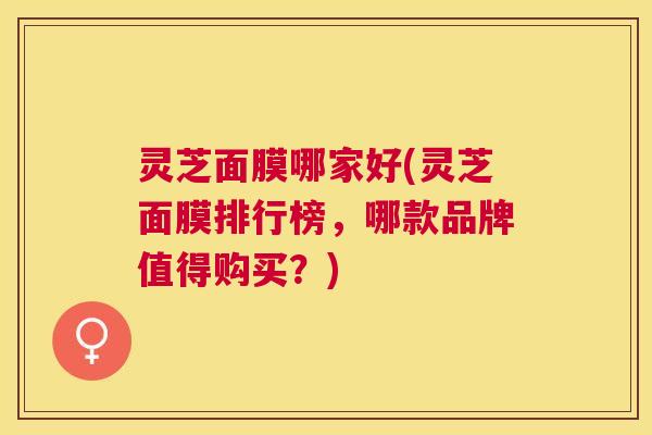 灵芝面膜哪家好(灵芝面膜排行榜，哪款品牌值得购买？)