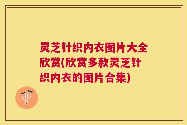 灵芝针织内衣图片大全欣赏(欣赏多款灵芝针织内衣的图片合集) 灵芝针织内衣图片大全欣赏(欣赏多款灵芝针织内衣的图片合集)