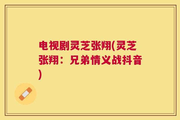 电视剧灵芝张翔(灵芝张翔：兄弟情义战抖音)