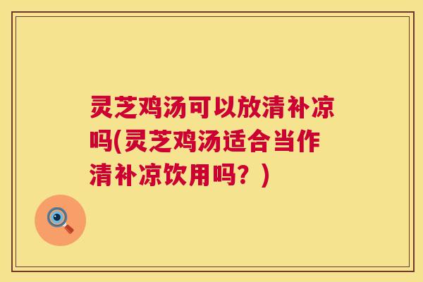 灵芝鸡汤可以放清补凉吗(灵芝鸡汤适合当作清补凉饮用吗?) 灵芝鸡汤可以放清补凉吗(灵芝鸡汤适合当作清补凉饮用吗?)