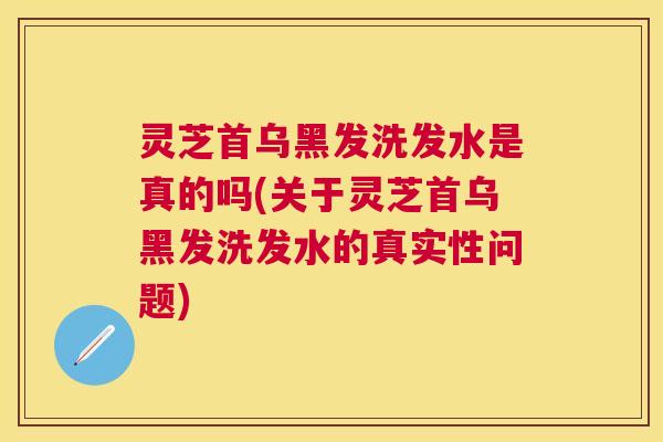 灵芝首乌黑发洗发水是真的吗(关于灵芝首乌黑发洗发水的真实性问题)