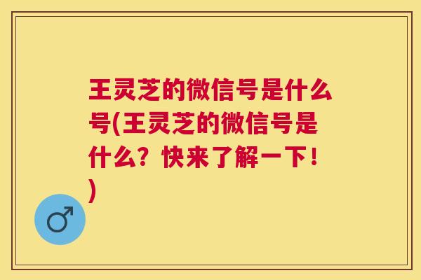 王灵芝的微信号是什么号(王灵芝的微信号是什么?快来了解一下!) 王灵芝的微信号是什么号(王灵芝的微信号是什么?快来了解一下!)