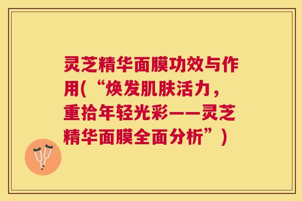 灵芝精华面膜功效与作用(“焕发活力，重拾年轻光彩——灵芝精华面膜全面分析”)