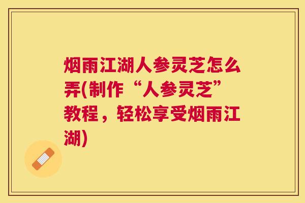 烟雨江湖人参灵芝怎么弄(制作“人参灵芝”教程，轻松享受烟雨江湖)