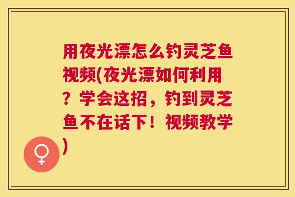 用夜光漂怎么钓灵芝鱼视频(夜光漂如何利用？学会这招，钓到灵芝鱼不在话下！视频教学)