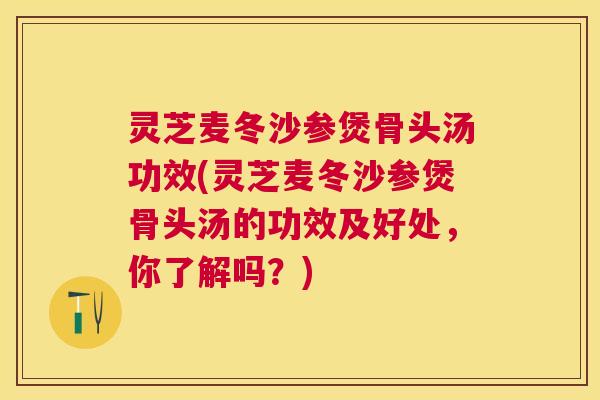 灵芝麦冬沙参煲骨头汤功效(灵芝麦冬沙参煲骨头汤的功效及好处，你了解吗？)