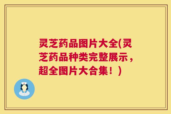灵芝药品图片大全(灵芝药品种类完整展示,超全图片大合集!) 灵芝药品图片大全(灵芝药品种类完整展示,超全图片大合集!)