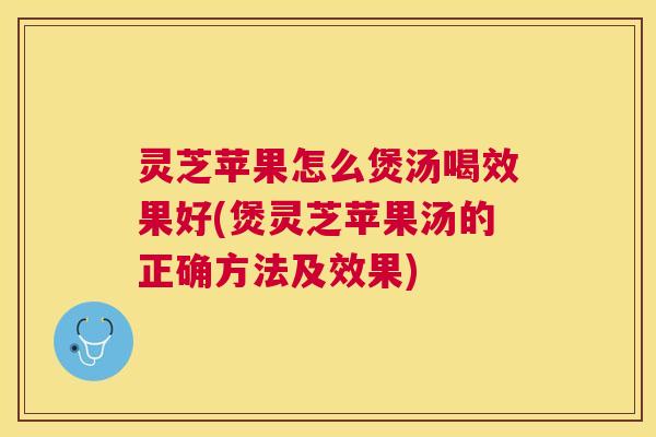 灵芝苹果怎么煲汤喝效果好(煲灵芝苹果汤的正确方法及效果) 灵芝苹果怎么煲汤喝效果好(煲灵芝苹果汤的正确方法及效果)