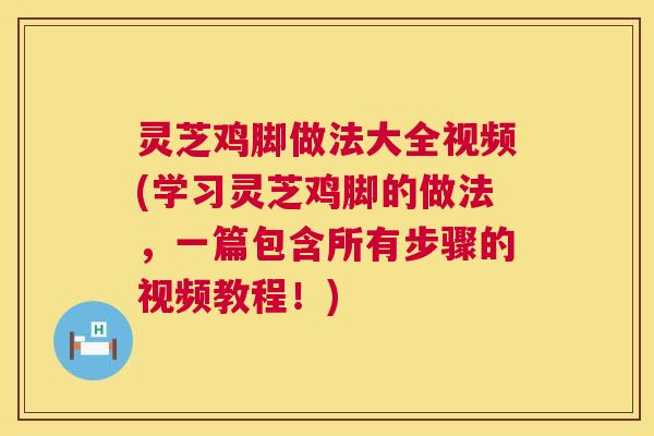 灵芝鸡脚做法大全视频(学习灵芝鸡脚的做法,一篇包含所有步骤的视频教程!) 灵芝鸡脚做法大全视频(学习灵芝鸡脚的做法,一篇包含所有步骤的视频教程!)