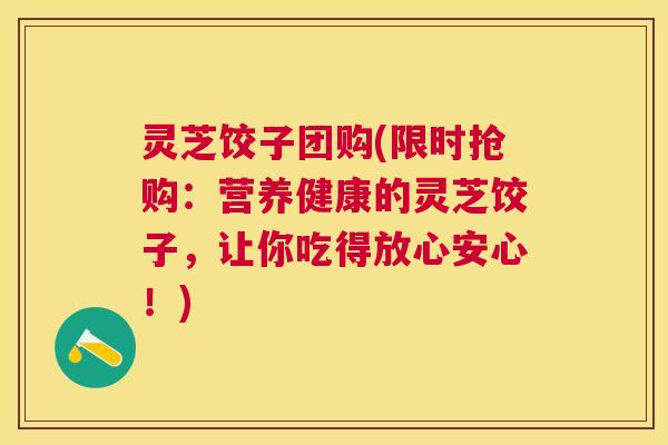 灵芝饺子团购(限时抢购：营养健康的灵芝饺子，让你吃得放心安心！)