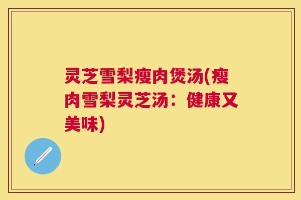 灵芝雪梨瘦肉煲汤(瘦肉雪梨灵芝汤:健康又美味) 灵芝雪梨瘦肉煲汤(瘦肉雪梨灵芝汤:健康又美味)