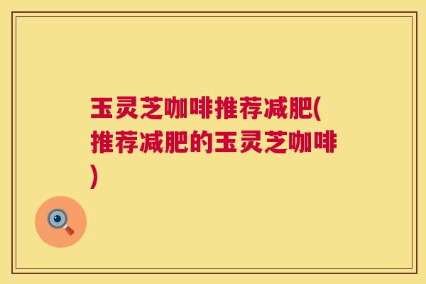 玉灵芝咖啡推荐(推荐的玉灵芝咖啡) 玉灵芝咖啡推荐(推荐的玉灵芝咖啡)