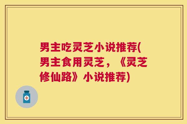 男主吃灵芝小说推荐(男主食用灵芝,《灵芝修仙路》小说推荐) 男主吃灵芝小说推荐(男主食用灵芝,《灵芝修仙路》小说推荐)
