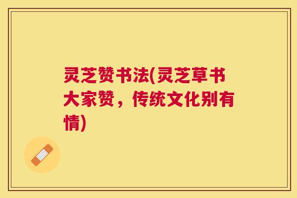 灵芝赞书法(灵芝草书大家赞,传统文化别有情) 灵芝赞书法(灵芝草书大家赞,传统文化别有情)